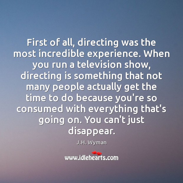 First of all, directing was the most incredible experience. When you run J.H. Wyman Picture Quote