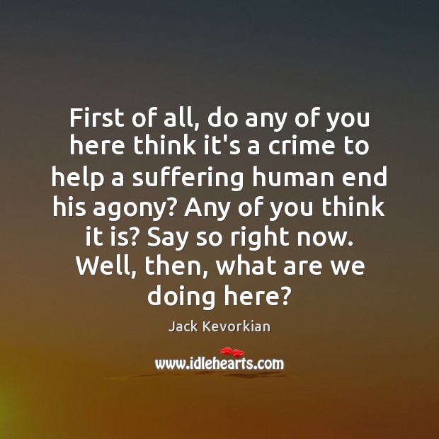 First of all, do any of you here think it’s a crime Jack Kevorkian Picture Quote