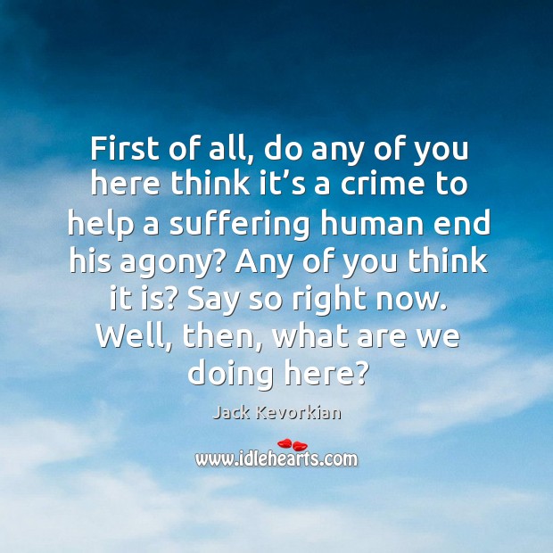 First of all, do any of you here think it’s a crime to help a suffering human end his agony? Jack Kevorkian Picture Quote