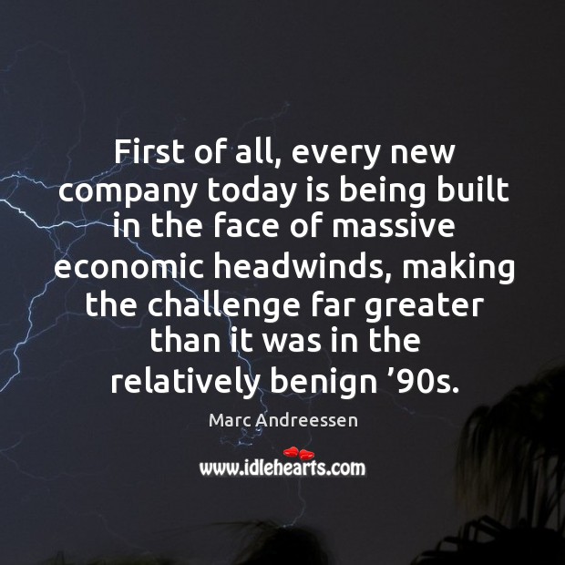 First of all, every new company today is being built in the face of massive economic headwinds Marc Andreessen Picture Quote