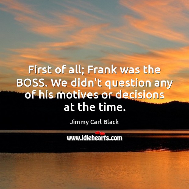 First of all; Frank was the BOSS. We didn’t question any of Jimmy Carl Black Picture Quote