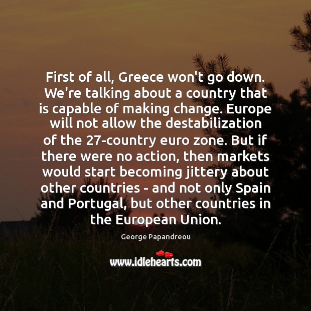 First of all, Greece won’t go down. We’re talking about a country George Papandreou Picture Quote