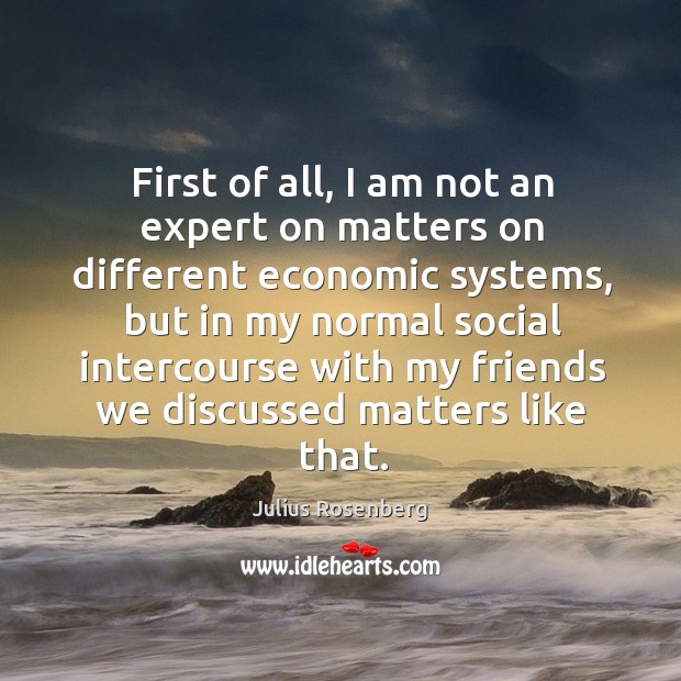 First of all, I am not an expert on matters on different economic systems, but in my normal social Julius Rosenberg Picture Quote