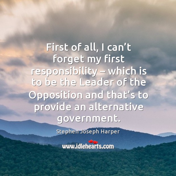 First of all, I can’t forget my first responsibility – which is to be the leader of the Stephen Joseph Harper Picture Quote