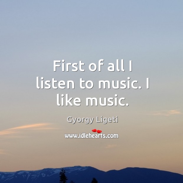 First of all I listen to music. I like music. Gyorgy Ligeti Picture Quote