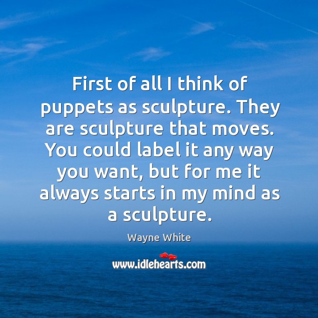 First of all I think of puppets as sculpture. They are sculpture Wayne White Picture Quote