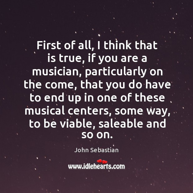 First of all, I think that is true, if you are a musician, particularly on the come, that you do have to end John Sebastian Picture Quote