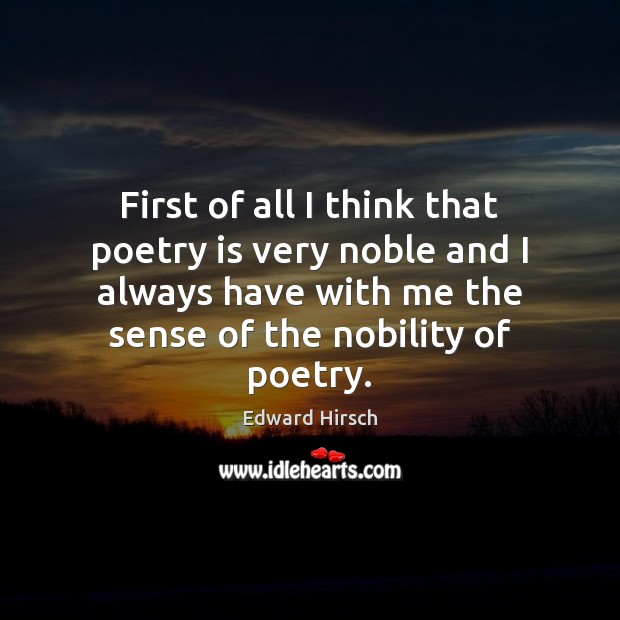 First of all I think that poetry is very noble and I Edward Hirsch Picture Quote