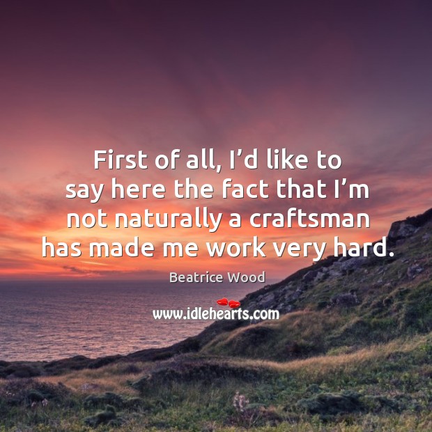 First of all, I’d like to say here the fact that I’m not naturally a craftsman has made me work very hard. Beatrice Wood Picture Quote