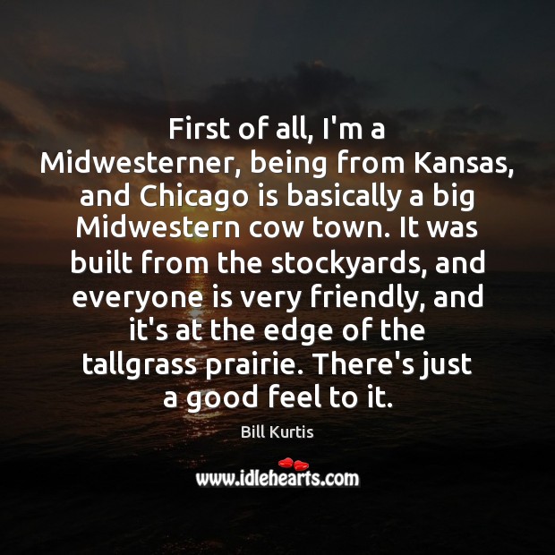 First of all, I’m a Midwesterner, being from Kansas, and Chicago is 