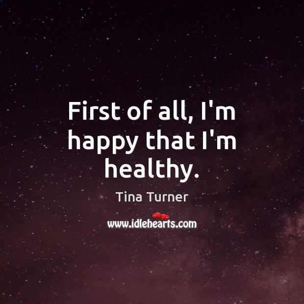 First of all, I’m happy that I’m healthy. Tina Turner Picture Quote
