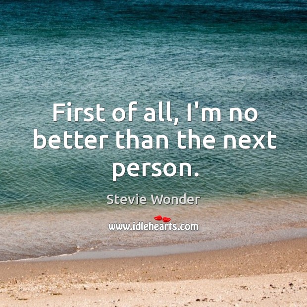 First of all, I’m no better than the next person. Stevie Wonder Picture Quote