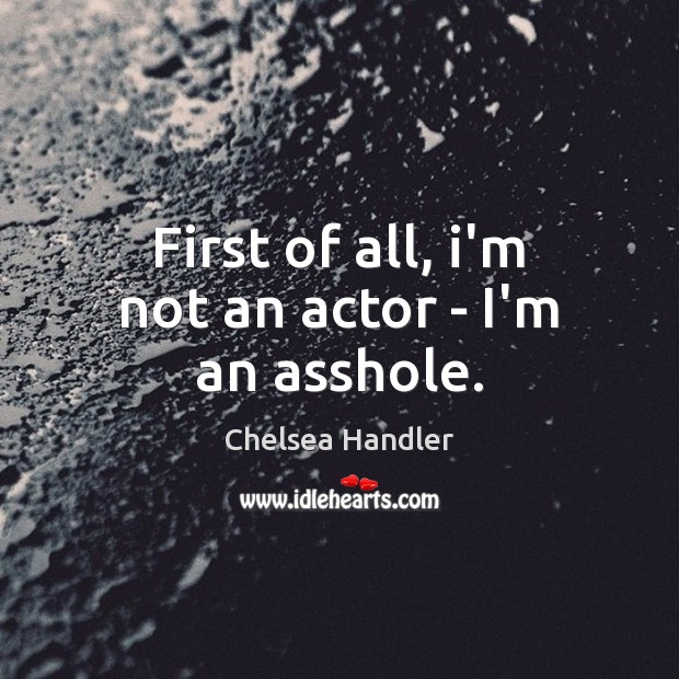 First of all, i’m not an actor – I’m an asshole. Chelsea Handler Picture Quote