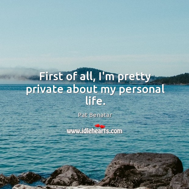 First of all, I’m pretty private about my personal life. Pat Benatar Picture Quote