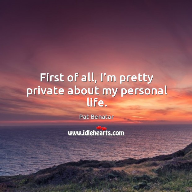 First of all, I’m pretty private about my personal life. Pat Benatar Picture Quote