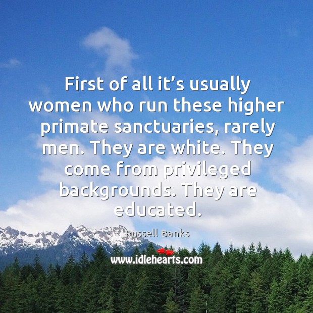 First of all it’s usually women who run these higher primate sanctuaries, rarely men. Russell Banks Picture Quote
