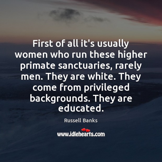 First of all it’s usually women who run these higher primate sanctuaries, Russell Banks Picture Quote