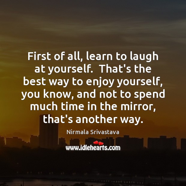 First of all, learn to laugh at yourself.  That’s the best way Nirmala Srivastava Picture Quote