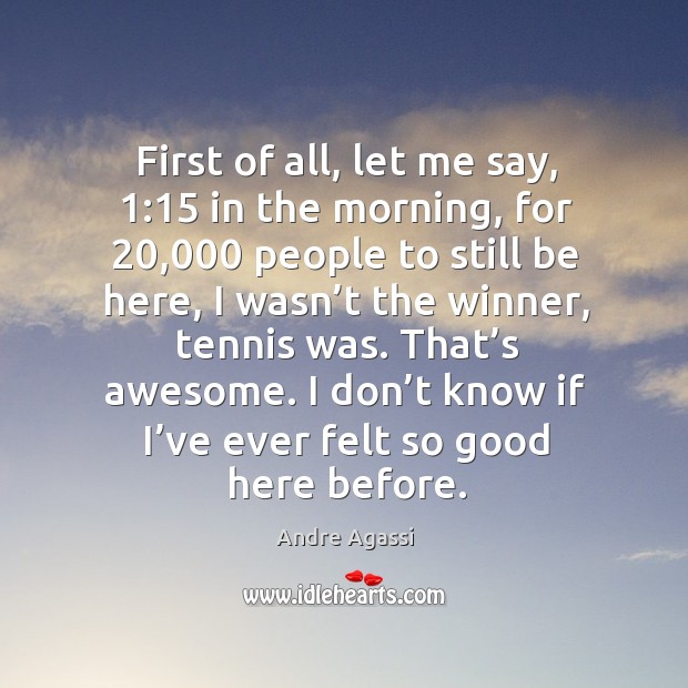 First of all, let me say, 1:15 in the morning, for 20,000 people to still be here Andre Agassi Picture Quote