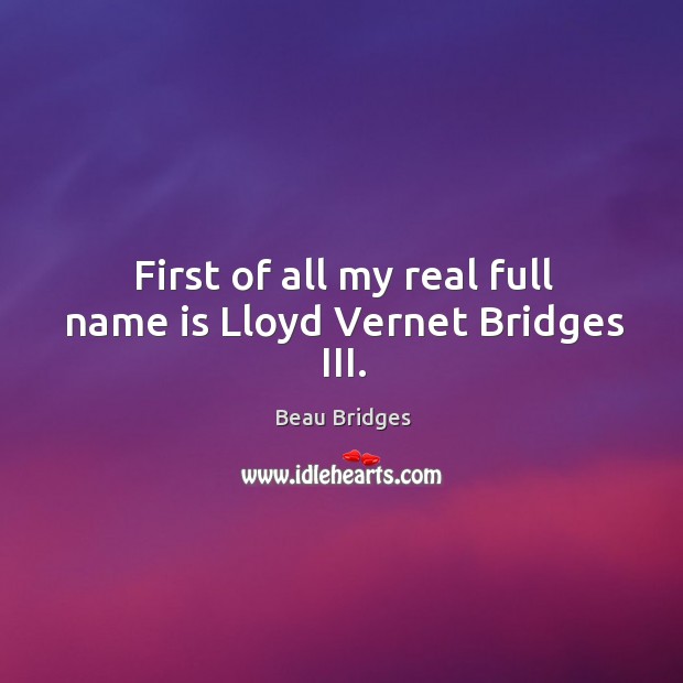First of all my real full name is lloyd vernet bridges iii. Beau Bridges Picture Quote