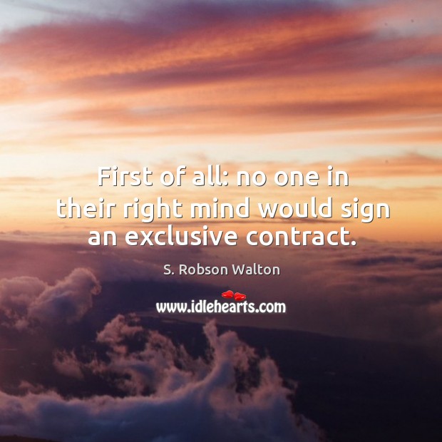 First of all: no one in their right mind would sign an exclusive contract. S. Robson Walton Picture Quote