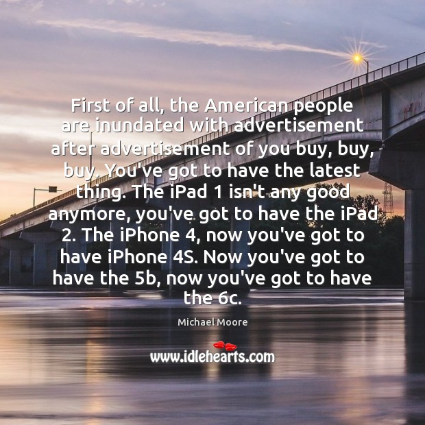 First of all, the American people are inundated with advertisement after advertisement Michael Moore Picture Quote