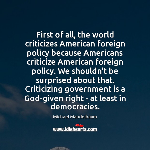 First of all, the world criticizes American foreign policy because Americans criticize Michael Mandelbaum Picture Quote