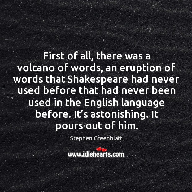 First of all, there was a volcano of words, an eruption of words that shakespeare Stephen Greenblatt Picture Quote