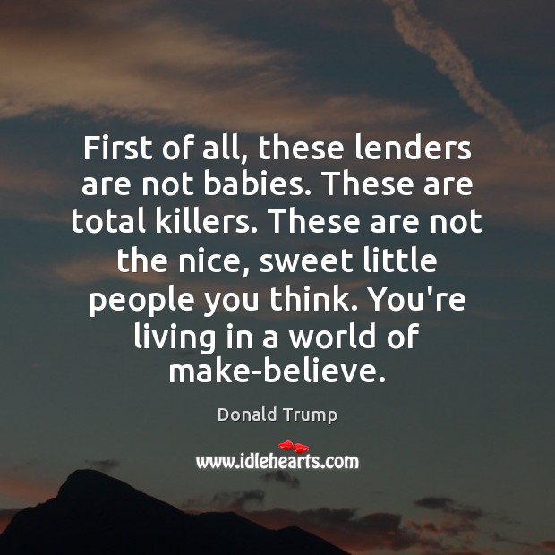 First of all, these lenders are not babies. These are total killers. Donald Trump Picture Quote