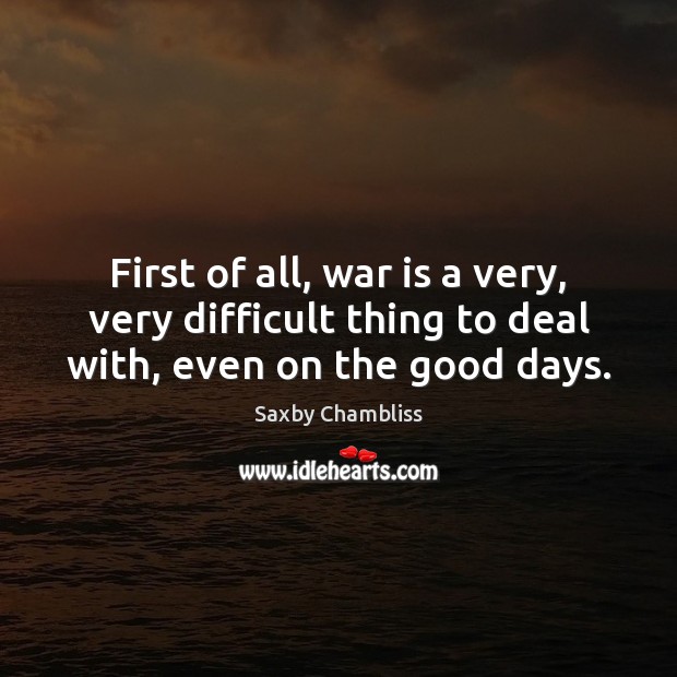 First of all, war is a very, very difficult thing to deal with, even on the good days. Saxby Chambliss Picture Quote