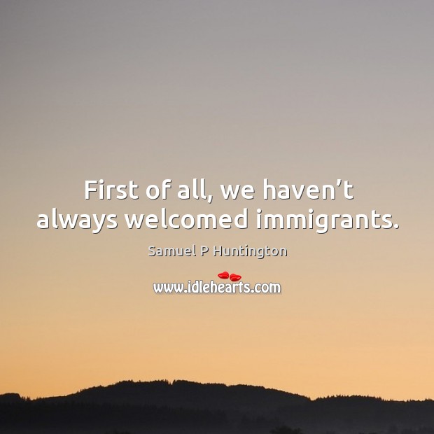 First of all, we haven’t always welcomed immigrants. Samuel P Huntington Picture Quote