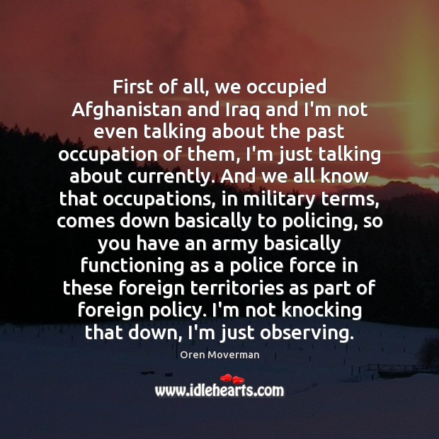 First of all, we occupied Afghanistan and Iraq and I’m not even Oren Moverman Picture Quote