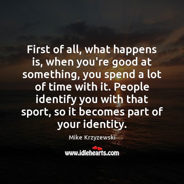 First of all, what happens is, when you’re good at something, you Mike Krzyzewski Picture Quote