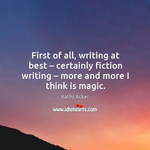 First of all, writing at best – certainly fiction writing – more and more I think is magic. Kathy Acker Picture Quote