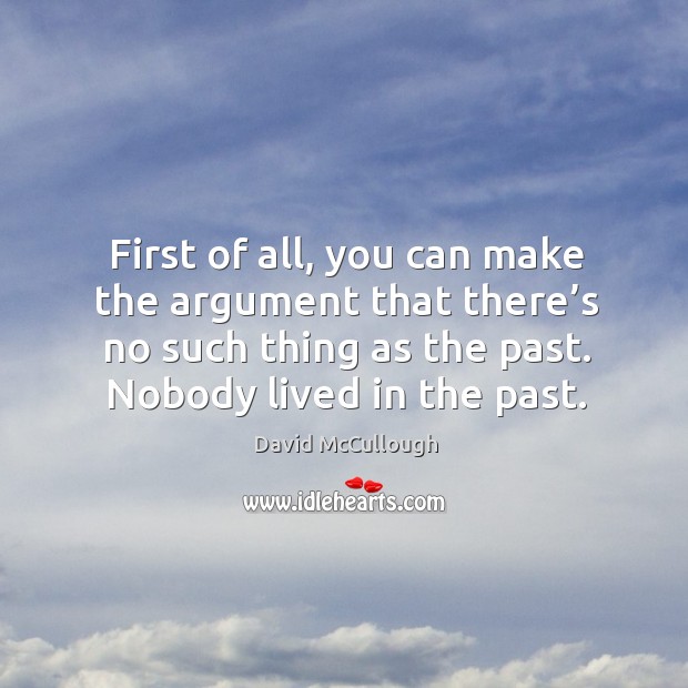 First of all, you can make the argument that there’s no such thing as the past. Nobody lived in the past. David McCullough Picture Quote