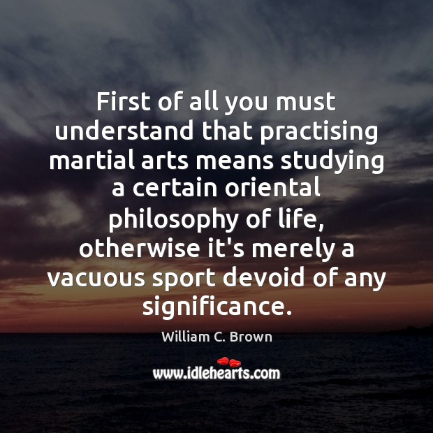 First of all you must understand that practising martial arts means studying William C. Brown Picture Quote
