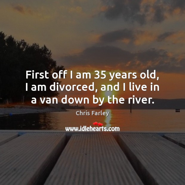 First off I am 35 years old, I am divorced, and I live in a van down by the river. Chris Farley Picture Quote