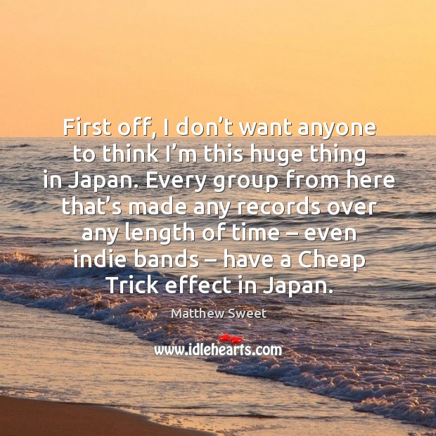 First off, I don’t want anyone to think I’m this huge thing in japan. Matthew Sweet Picture Quote