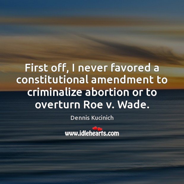 First off, I never favored a constitutional amendment to criminalize abortion or Image