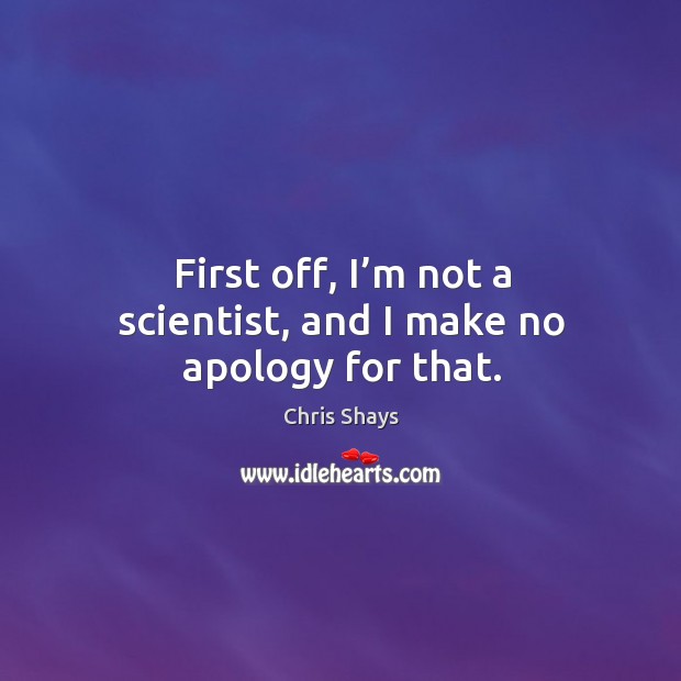 First off, I’m not a scientist, and I make no apology for that. Chris Shays Picture Quote