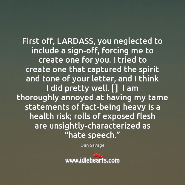 First off, LARDASS, you neglected to include a sign-off, forcing me to Dan Savage Picture Quote