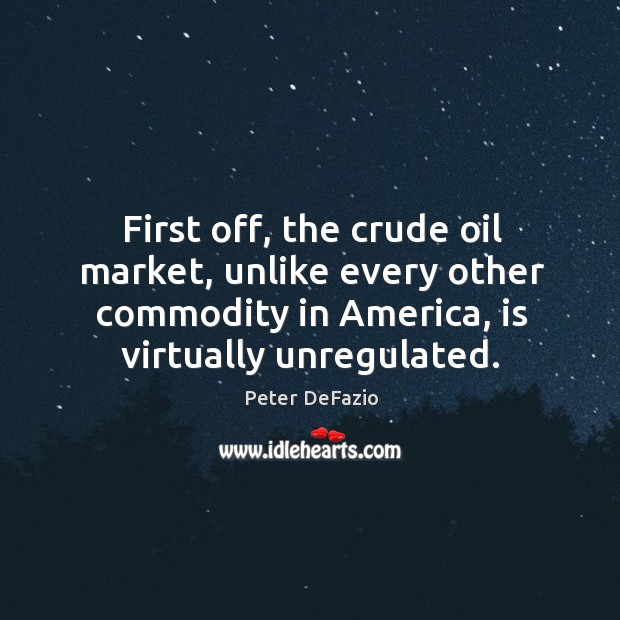 First off, the crude oil market, unlike every other commodity in america, is virtually unregulated. Peter DeFazio Picture Quote