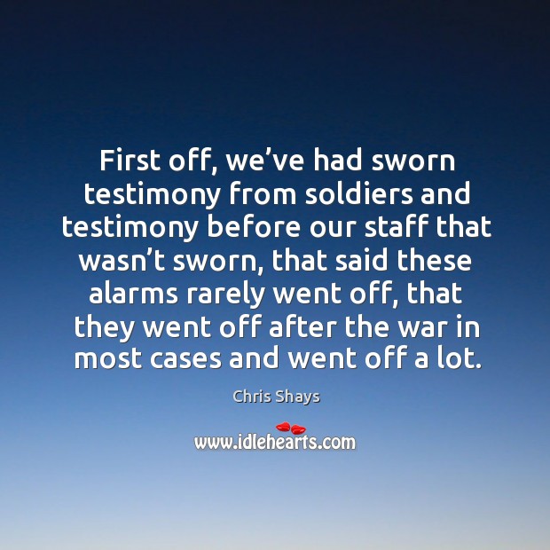 First off, we’ve had sworn testimony from soldiers and testimony before our staff that Chris Shays Picture Quote
