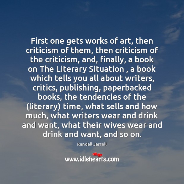 First one gets works of art, then criticism of them, then criticism Randall Jarrell Picture Quote