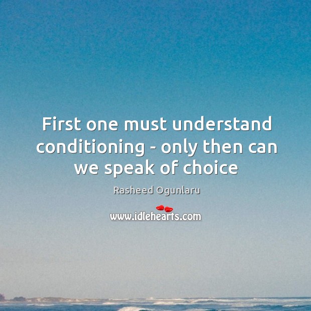 First one must understand conditioning – only then can we speak of choice Rasheed Ogunlaru Picture Quote