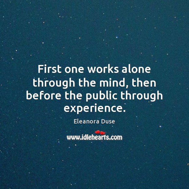 First one works alone through the mind, then before the public through experience. Eleanora Duse Picture Quote