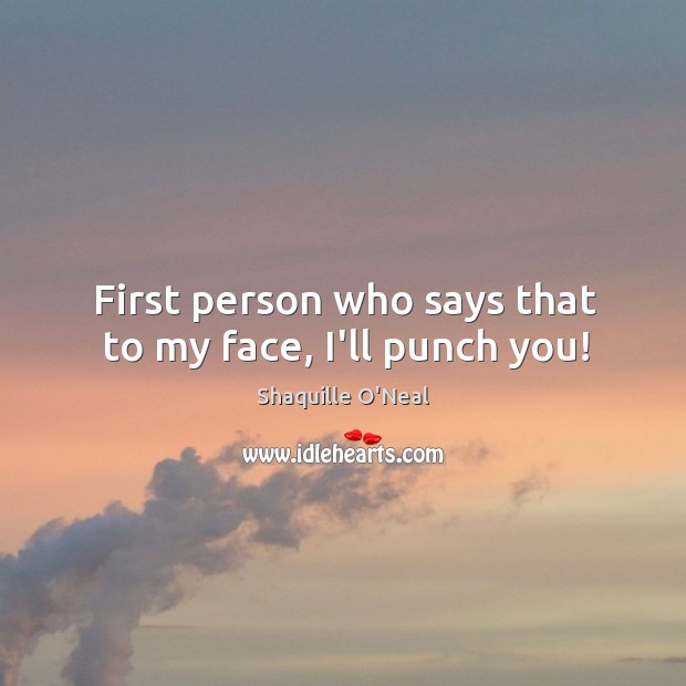 First person who says that to my face, I’ll punch you! Shaquille O’Neal Picture Quote