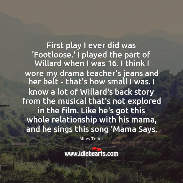 First play I ever did was ‘Footloose.’ I played the part Miles Teller Picture Quote