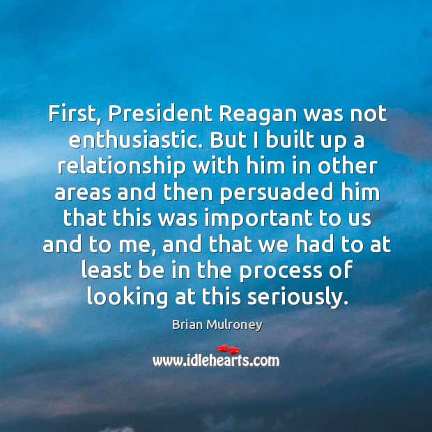 First, president reagan was not enthusiastic. But I built up a relationship with him in other Brian Mulroney Picture Quote
