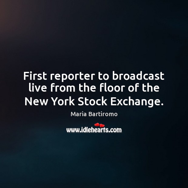 First reporter to broadcast live from the floor of the New York Stock Exchange. Maria Bartiromo Picture Quote
